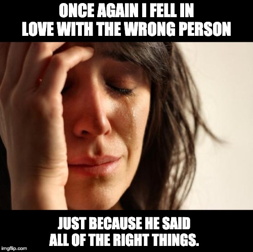 First World Problems | ONCE AGAIN I FELL IN LOVE WITH THE WRONG PERSON; JUST BECAUSE HE SAID ALL OF THE RIGHT THINGS. | image tagged in memes,first world problems | made w/ Imgflip meme maker