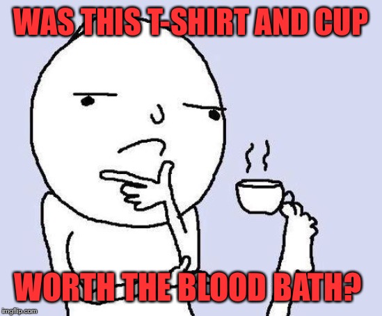 thinking meme | WAS THIS T-SHIRT AND CUP WORTH THE BLOOD BATH? | image tagged in thinking meme | made w/ Imgflip meme maker