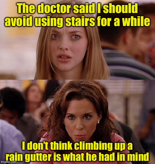 Just following doctor’s orders | The doctor said I should avoid using stairs for a while; I don’t think climbing up a rain gutter is what he had in mind | image tagged in mean girls,literally | made w/ Imgflip meme maker