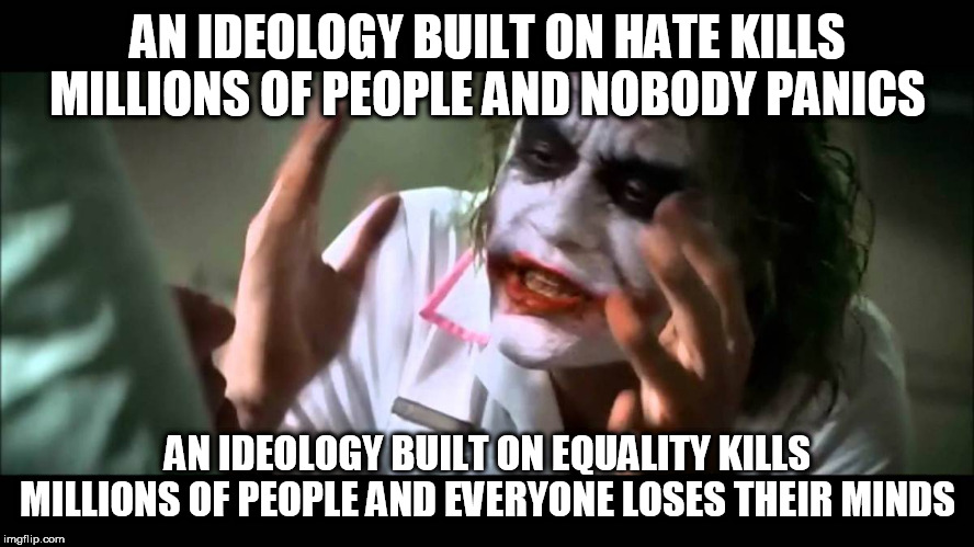 Just sayin' | AN IDEOLOGY BUILT ON HATE KILLS MILLIONS OF PEOPLE AND NOBODY PANICS; AN IDEOLOGY BUILT ON EQUALITY KILLS MILLIONS OF PEOPLE AND EVERYONE LOSES THEIR MINDS | image tagged in joker nobody bats an eye,nazism,communism,ideology,hate,equality | made w/ Imgflip meme maker