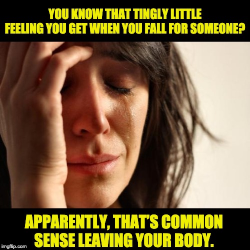 First World Problems Meme | YOU KNOW THAT TINGLY LITTLE FEELING YOU GET WHEN YOU FALL FOR SOMEONE? APPARENTLY, THAT’S COMMON SENSE LEAVING YOUR BODY. | image tagged in memes,first world problems | made w/ Imgflip meme maker