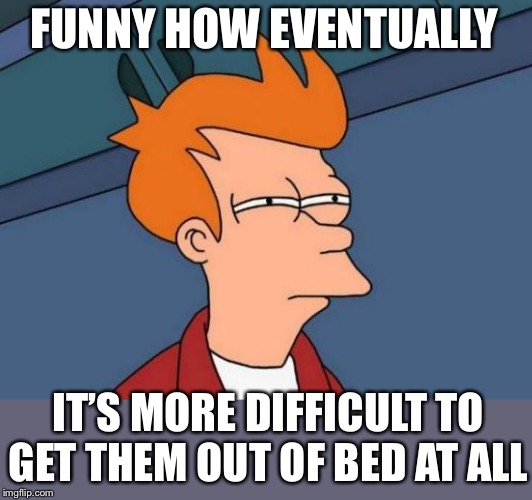 Futurama Fry Meme | FUNNY HOW EVENTUALLY IT’S MORE DIFFICULT TO GET THEM OUT OF BED AT ALL | image tagged in memes,futurama fry | made w/ Imgflip meme maker