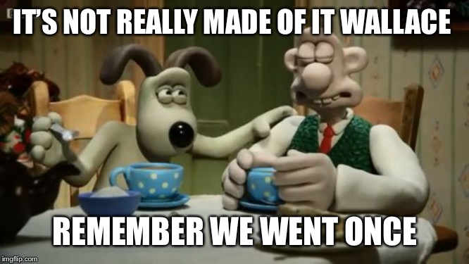 Sympathetic Gromit | IT’S NOT REALLY MADE OF IT WALLACE REMEMBER WE WENT ONCE | image tagged in sympathetic gromit | made w/ Imgflip meme maker