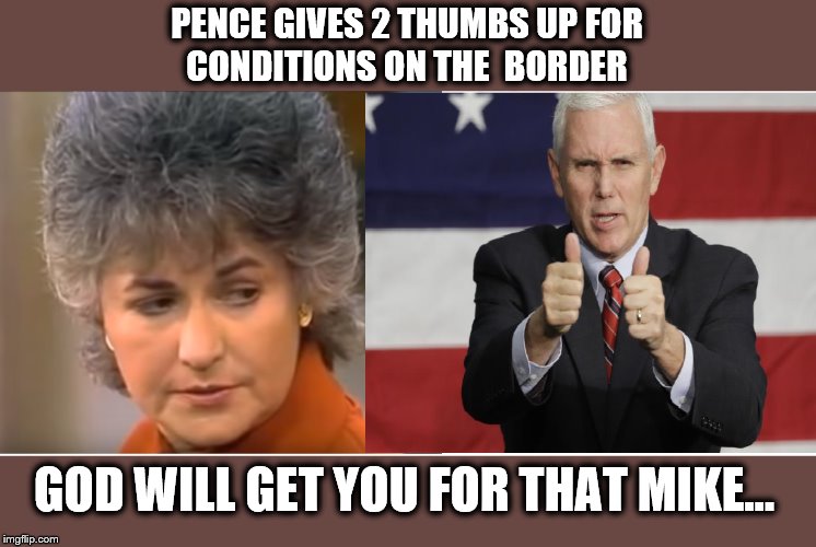 In God's name... | PENCE GIVES 2 THUMBS UP FOR
 CONDITIONS ON THE  BORDER; GOD WILL GET YOU FOR THAT MIKE... | image tagged in mike pence,cruel,terror,donald trump,impeach trump | made w/ Imgflip meme maker