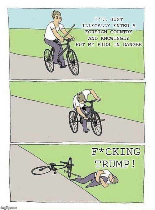Bike Fall |  I'LL JUST ILLEGALLY ENTER A FOREIGN COUNTRY AND KNOWINGLY PUT MY KIDS IN DANGER; F*CKING TRUMP! | image tagged in bike fall | made w/ Imgflip meme maker