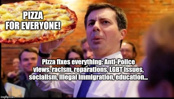 Buttigieg Pizza | PIZZA FOR EVERYONE! Pizza fixes everything: Anti-Police views, racism, reparations, LGBT issues, socialism, illegal immigration, education... | image tagged in buttigieg pizza | made w/ Imgflip meme maker