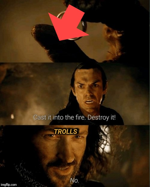 Cast it in the fire | TROLLS; TROOLS | image tagged in cast it in the fire | made w/ Imgflip meme maker