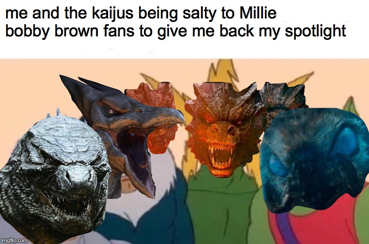 The movie's about Godzilla, not Eleven | me and the kaijus being salty to Millie bobby brown fans to give me back my spotlight | image tagged in me and the boys | made w/ Imgflip meme maker