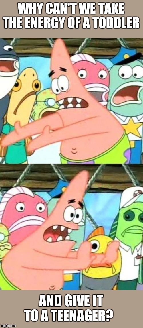 Put It Somewhere Else Patrick Meme | WHY CAN'T WE TAKE THE ENERGY OF A TODDLER AND GIVE IT TO A TEENAGER? | image tagged in memes,put it somewhere else patrick | made w/ Imgflip meme maker