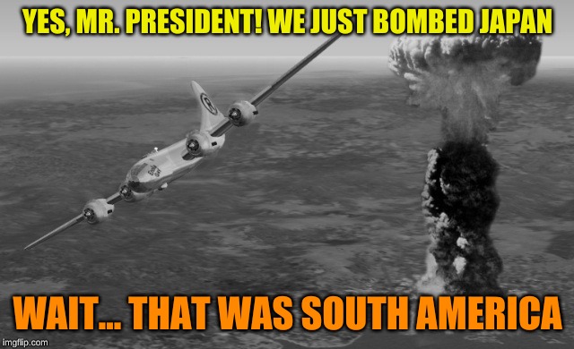 Hiroshima | YES, MR. PRESIDENT! WE JUST BOMBED JAPAN WAIT... THAT WAS SOUTH AMERICA | image tagged in hiroshima | made w/ Imgflip meme maker