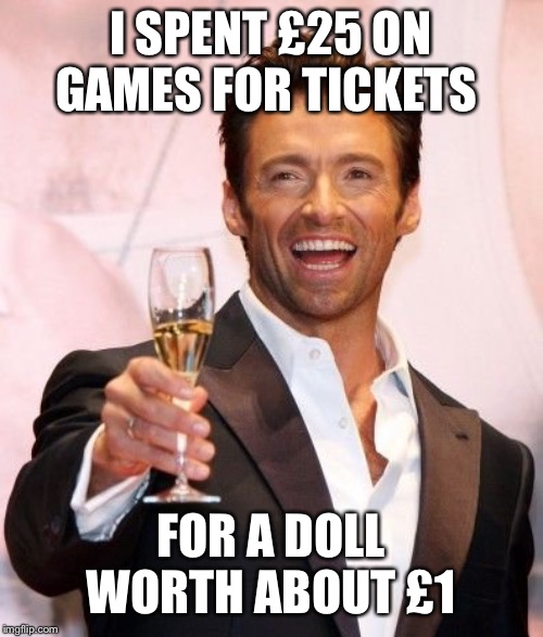 Hugh Jackman Cheers | I SPENT £25 ON GAMES FOR TICKETS FOR A DOLL WORTH ABOUT £1 | image tagged in hugh jackman cheers | made w/ Imgflip meme maker