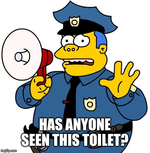 Simpsons Chief Wiggum | HAS ANYONE SEEN THIS TOILET? | image tagged in simpsons chief wiggum | made w/ Imgflip meme maker