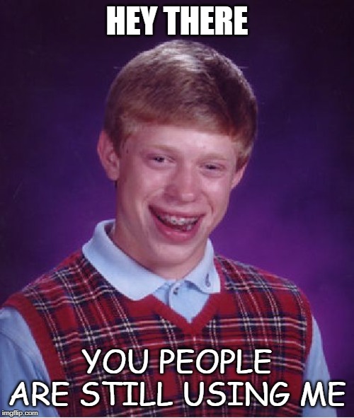 Bad Luck Brian Meme | HEY THERE; YOU PEOPLE ARE STILL USING ME | image tagged in memes,bad luck brian | made w/ Imgflip meme maker