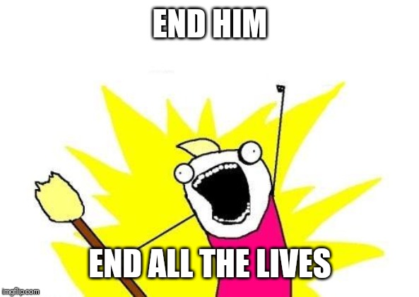 X All The Y Meme | END HIM END ALL THE LIVES | image tagged in memes,x all the y | made w/ Imgflip meme maker