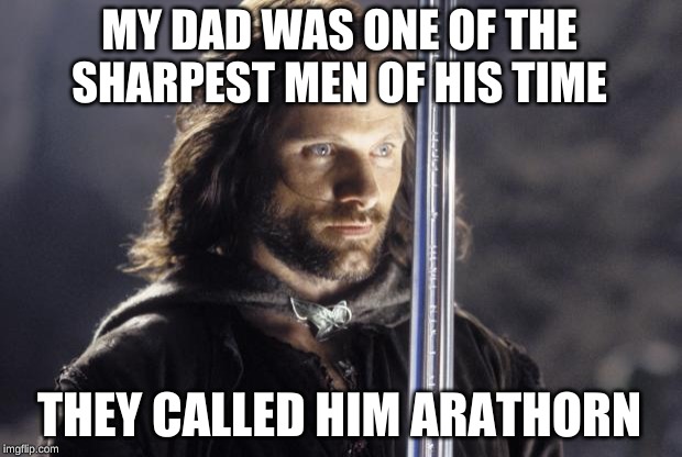 aragorn with sword | MY DAD WAS ONE OF THE SHARPEST MEN OF HIS TIME THEY CALLED HIM ARATHORN | image tagged in aragorn with sword | made w/ Imgflip meme maker