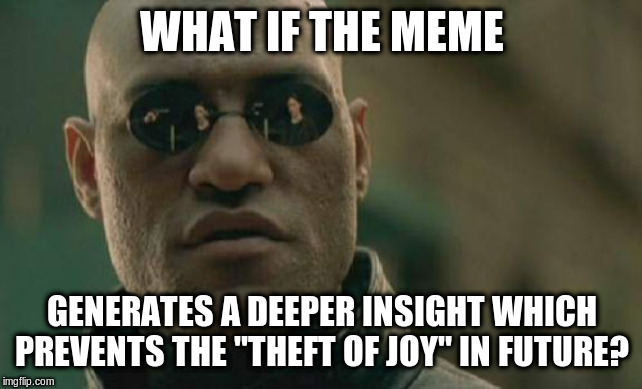 Matrix Morpheus Meme | WHAT IF THE MEME GENERATES A DEEPER INSIGHT WHICH PREVENTS THE "THEFT OF JOY" IN FUTURE? | image tagged in memes,matrix morpheus | made w/ Imgflip meme maker