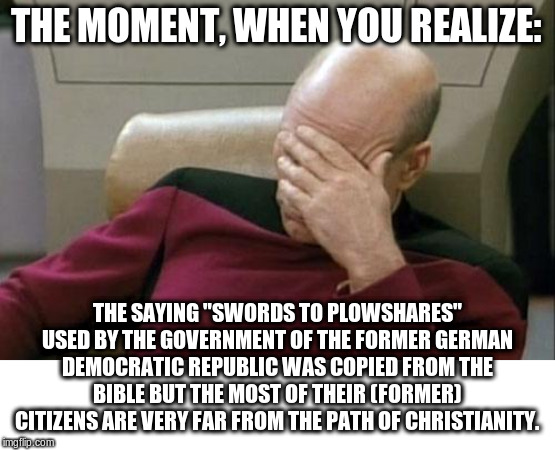 Very Christian | THE MOMENT, WHEN YOU REALIZE: THE SAYING "SWORDS TO PLOWSHARES" USED BY THE GOVERNMENT OF THE FORMER GERMAN DEMOCRATIC REPUBLIC WAS COPIED F | image tagged in memes,captain picard facepalm,german democratic republic,deep flying bullshit | made w/ Imgflip meme maker