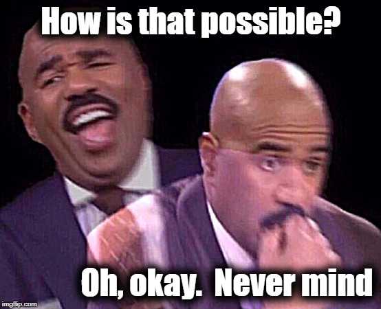 Steve Harvey Laughing Serious | How is that possible? Oh, okay.  Never mind | image tagged in steve harvey laughing serious | made w/ Imgflip meme maker