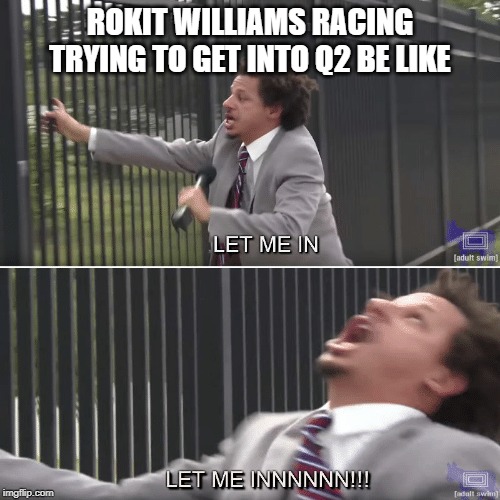 Eric Andre Let me In Meme | ROKIT WILLIAMS RACING TRYING TO GET INTO Q2 BE LIKE | image tagged in eric andre let me in meme | made w/ Imgflip meme maker