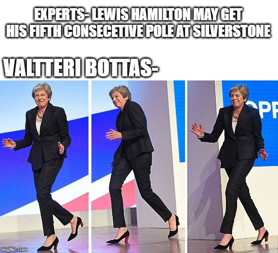 Theresa May Walking | EXPERTS- LEWIS HAMILTON MAY GET HIS FIFTH CONSECETIVE POLE AT SILVERSTONE; VALTTERI BOTTAS- | image tagged in theresa may walking,formula 1 | made w/ Imgflip meme maker