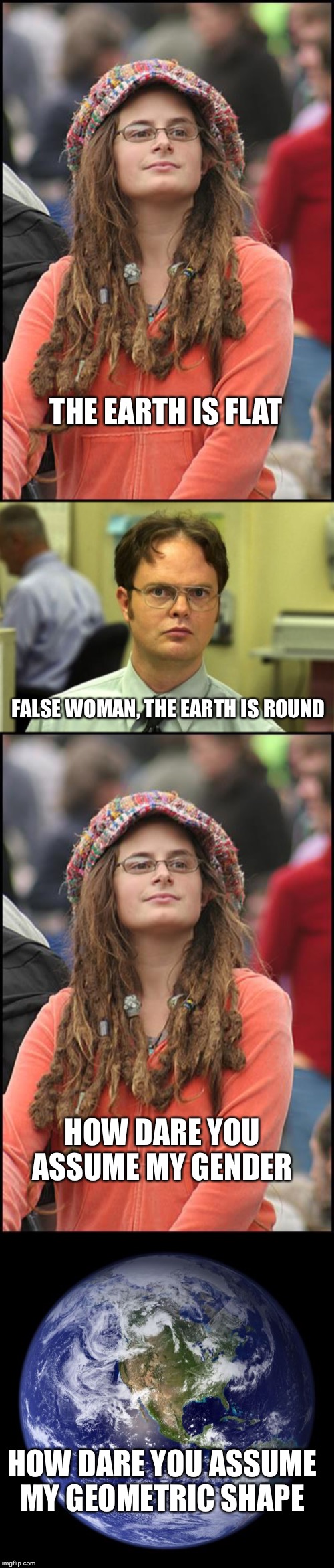 THE EARTH IS FLAT; FALSE WOMAN, THE EARTH IS ROUND; HOW DARE YOU ASSUME MY GENDER; HOW DARE YOU ASSUME MY GEOMETRIC SHAPE | image tagged in memes,dwight schrute,college liberal,earth | made w/ Imgflip meme maker