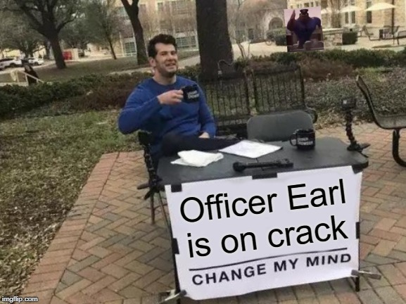 Change My Mind | Officer Earl
is on crack | image tagged in memes,change my mind | made w/ Imgflip meme maker