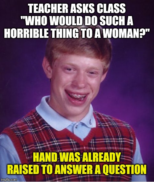 Bad Luck Brian Meme | TEACHER ASKS CLASS "WHO WOULD DO SUCH A HORRIBLE THING TO A WOMAN?"; HAND WAS ALREADY RAISED TO ANSWER A QUESTION | image tagged in memes,bad luck brian | made w/ Imgflip meme maker