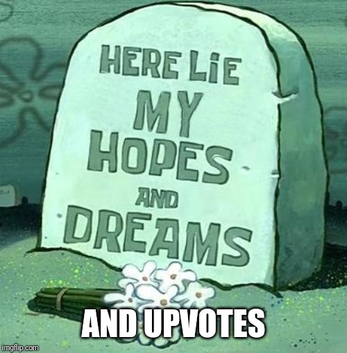 Here Lie My Hopes And Dreams | AND UPVOTES | image tagged in here lie my hopes and dreams | made w/ Imgflip meme maker
