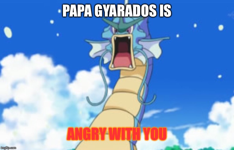 Gyarados Roar | PAPA GYARADOS IS ANGRY WITH YOU | image tagged in gyarados roar | made w/ Imgflip meme maker