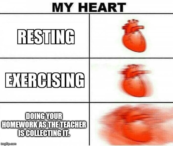 MY HEART | DOING YOUR HOMEWORK AS THE TEACHER IS COLLECTING IT. | image tagged in my heart | made w/ Imgflip meme maker