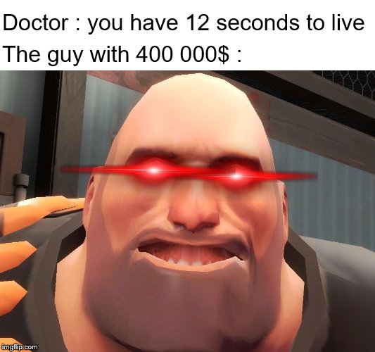 Heavy tf2  | Doctor : you have 12 seconds to live; The guy with 400 000$ : | image tagged in heavy tf2 | made w/ Imgflip meme maker