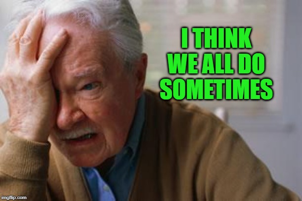 Forgetful Old Man | I THINK WE ALL DO SOMETIMES | image tagged in forgetful old man | made w/ Imgflip meme maker