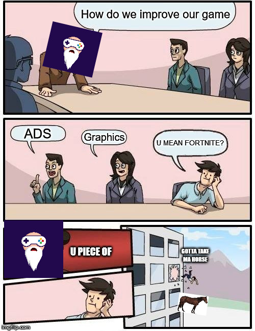 Boardroom Meeting Suggestion | How do we improve our game; ADS; Graphics; U MEAN FORTNITE? U PIECE OF; GOTTA TAKE
MA HORSE | image tagged in memes,boardroom meeting suggestion | made w/ Imgflip meme maker