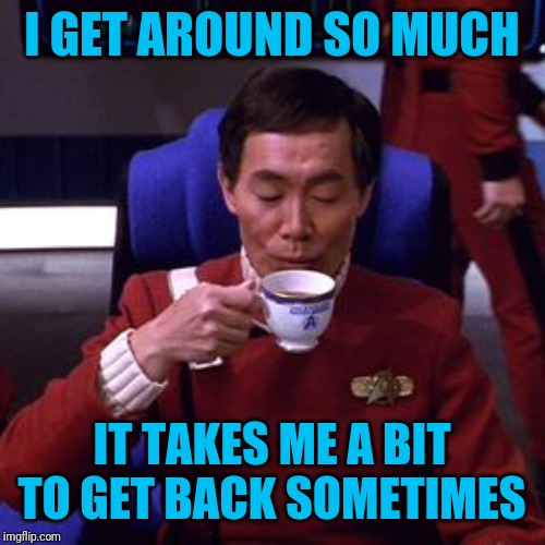 Sulu tea | I GET AROUND SO MUCH IT TAKES ME A BIT TO GET BACK SOMETIMES | image tagged in sulu tea | made w/ Imgflip meme maker
