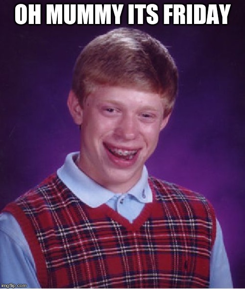 Bad Luck Brian | OH MUMMY ITS FRIDAY | image tagged in memes,bad luck brian | made w/ Imgflip meme maker
