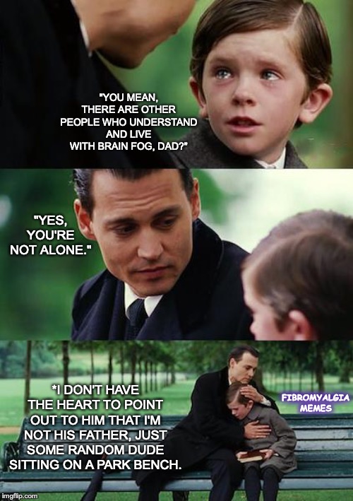 Finding Neverland | "YOU MEAN, THERE ARE OTHER PEOPLE WHO UNDERSTAND AND LIVE WITH BRAIN FOG, DAD?"; "YES, YOU'RE NOT ALONE."; *I DON'T HAVE THE HEART TO POINT OUT TO HIM THAT I'M NOT HIS FATHER, JUST SOME RANDOM DUDE SITTING ON A PARK BENCH. FIBROMYALGIA MEMES | image tagged in memes,finding neverland | made w/ Imgflip meme maker