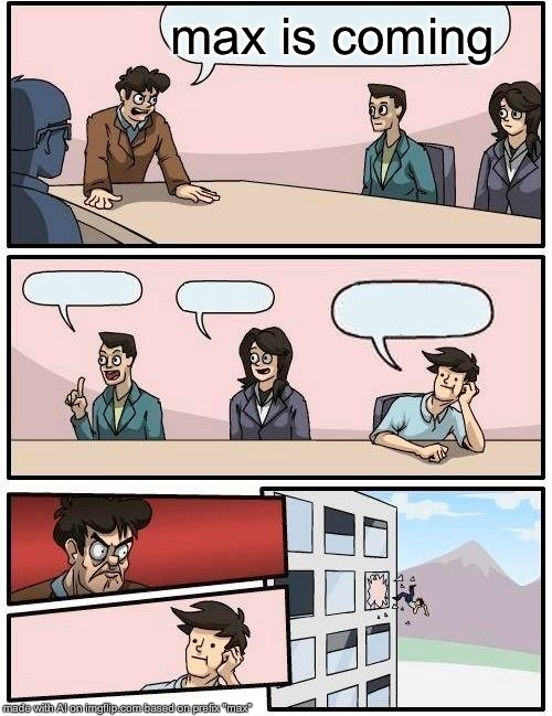 Boardroom Meeting Suggestion Meme | max is coming | image tagged in memes,boardroom meeting suggestion | made w/ Imgflip meme maker