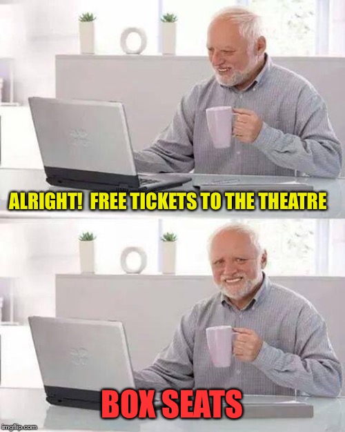 Hide the Pain Harold Meme | ALRIGHT!  FREE TICKETS TO THE THEATRE BOX SEATS | image tagged in memes,hide the pain harold | made w/ Imgflip meme maker