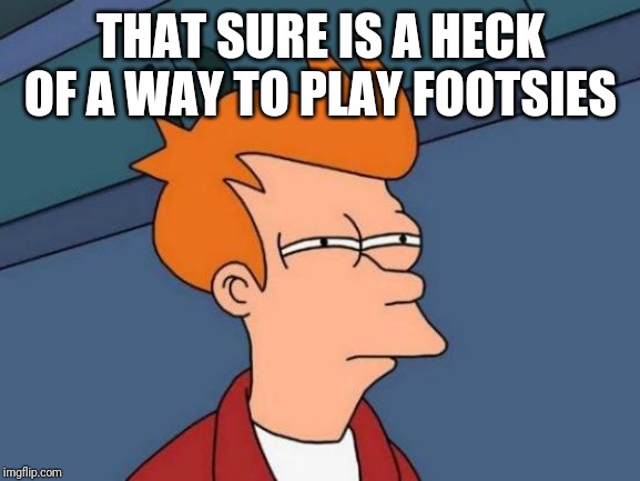 Futurama Fry Meme | THAT SURE IS A HECK OF A WAY TO PLAY FOOTSIES | image tagged in memes,futurama fry | made w/ Imgflip meme maker