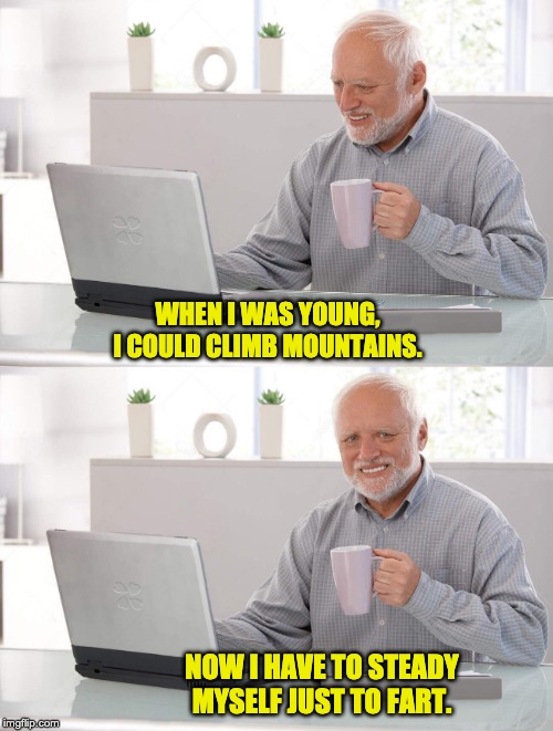 Old man cup of coffee | WHEN I WAS YOUNG, I COULD CLIMB MOUNTAINS. NOW I HAVE TO STEADY MYSELF JUST TO FART. | image tagged in old man cup of coffee | made w/ Imgflip meme maker