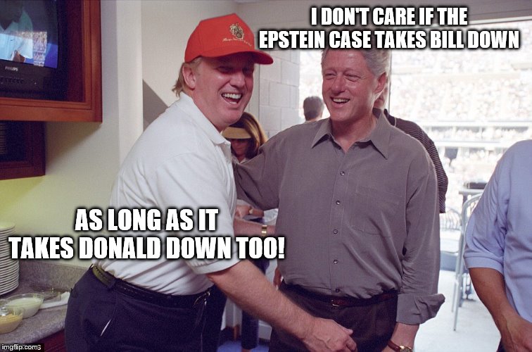 Bill Clinton Donald Trump | I DON'T CARE IF THE EPSTEIN CASE TAKES BILL DOWN; AS LONG AS IT TAKES DONALD DOWN TOO! | image tagged in bill clinton donald trump | made w/ Imgflip meme maker