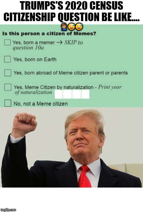 Trump's 2020 Census Citizenship Question | 🤦🏽‍♂️😅😅 | image tagged in trump's 2020 census citizenship question | made w/ Imgflip meme maker