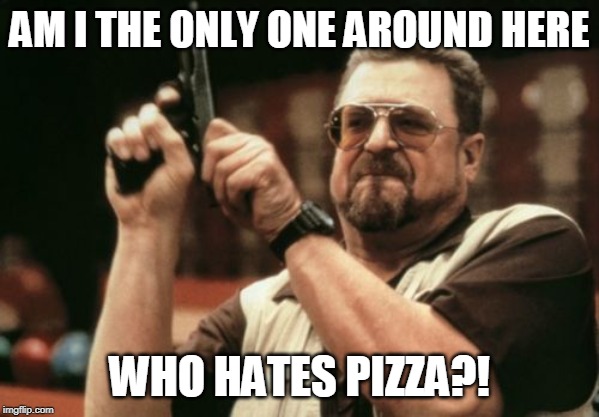 Am I The Only One Around Here Meme | AM I THE ONLY ONE AROUND HERE; WHO HATES PIZZA?! | image tagged in memes,am i the only one around here | made w/ Imgflip meme maker