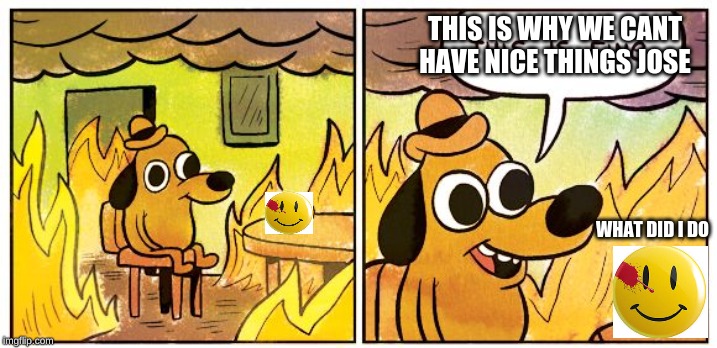 This Is Fine Meme | THIS IS WHY WE CANT HAVE NICE THINGS JOSE; WHAT DID I DO | image tagged in this is fine dog | made w/ Imgflip meme maker