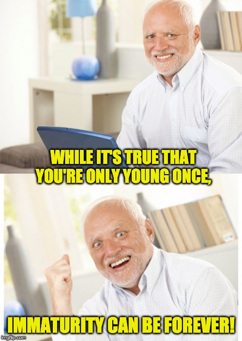 WHILE IT'S TRUE THAT YOU'RE ONLY YOUNG ONCE, IMMATURITY CAN BE FOREVER! | image tagged in harold | made w/ Imgflip meme maker