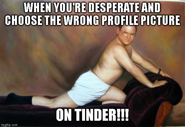 George Costanza | WHEN YOU'RE DESPERATE AND CHOOSE THE WRONG PROFILE PICTURE; ON TINDER!!! | image tagged in george costanza | made w/ Imgflip meme maker