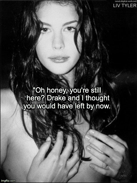 "Oh honey, you're still here? Drake and I thought you would have left by now. | image tagged in liv tyler | made w/ Imgflip meme maker