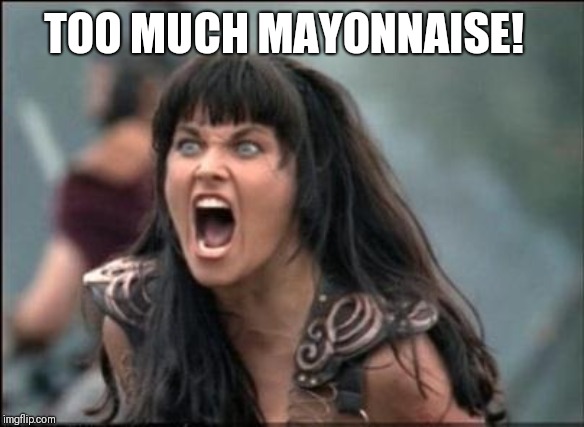 Angry Xena | TOO MUCH MAYONNAISE! | image tagged in angry xena | made w/ Imgflip meme maker