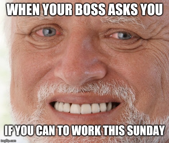 Hide the Pain Harold | WHEN YOUR BOSS ASKS YOU; IF YOU CAN TO WORK THIS SUNDAY | image tagged in hide the pain harold | made w/ Imgflip meme maker