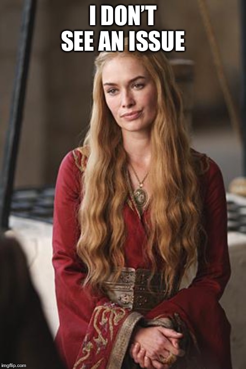 Cersei | I DON’T SEE AN ISSUE | image tagged in cersei | made w/ Imgflip meme maker